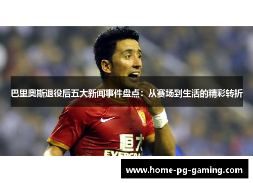 巴里奥斯退役后五大新闻事件盘点：从赛场到生活的精彩转折
