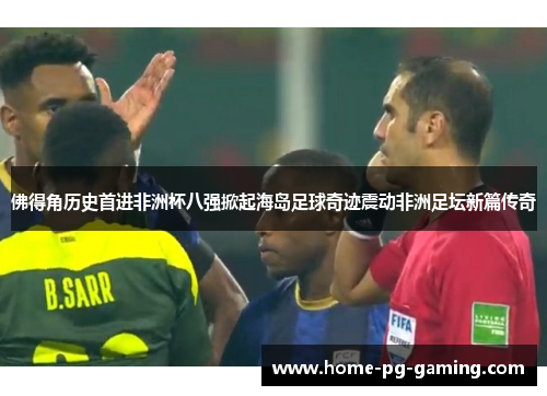 佛得角历史首进非洲杯八强掀起海岛足球奇迹震动非洲足坛新篇传奇