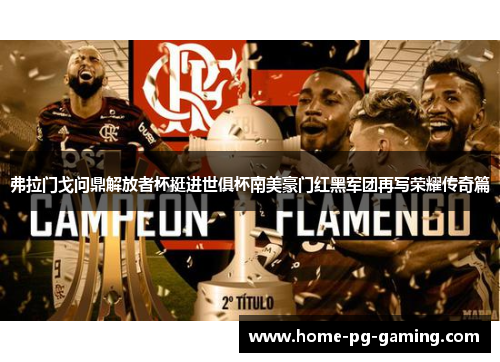 弗拉门戈问鼎解放者杯挺进世俱杯南美豪门红黑军团再写荣耀传奇篇 弗拉门戈问鼎解放者杯挺进世俱杯南美豪门红黑军团再写荣耀传奇篇