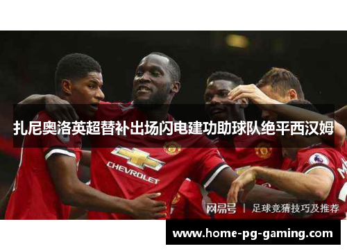 扎尼奥洛英超替补出场闪电建功助球队绝平西汉姆