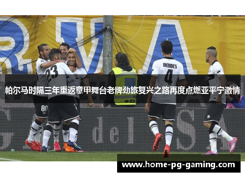 帕尔马时隔三年重返意甲舞台老牌劲旅复兴之路再度点燃亚平宁激情