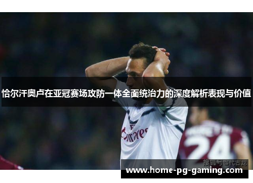 恰尔汗奥卢在亚冠赛场攻防一体全面统治力的深度解析表现与价值 恰尔汗奥卢在亚冠赛场攻防一体全面统治力的深度解析表现与价值