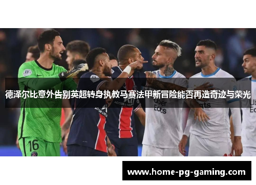 德泽尔比意外告别英超转身执教马赛法甲新冒险能否再造奇迹与荣光 德泽尔比意外告别英超转身执教马赛法甲新冒险能否再造奇迹与荣光