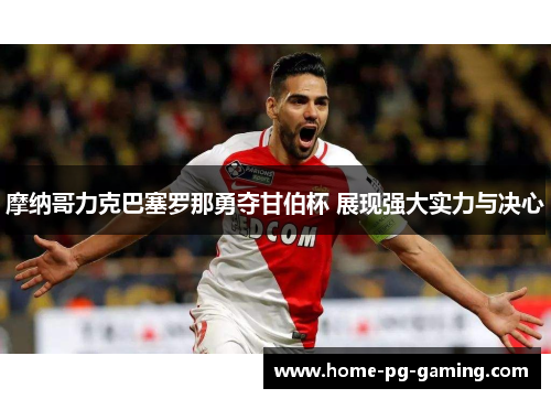 摩纳哥力克巴塞罗那勇夺甘伯杯 展现强大实力与决心 摩纳哥力克巴塞罗那勇夺甘伯杯 展现强大实力与决心