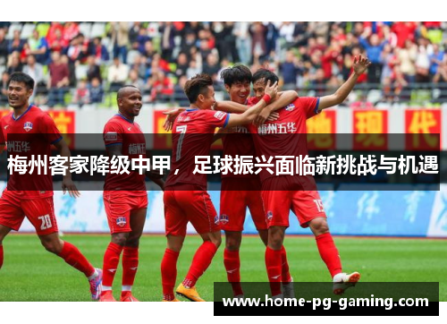梅州客家降级中甲,足球振兴面临新挑战与机遇 梅州客家降级中甲,足球振兴面临新挑战与机遇